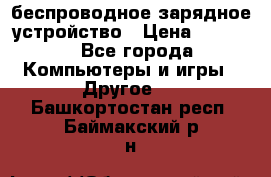 беспроводное зарядное устройство › Цена ­ 2 190 - Все города Компьютеры и игры » Другое   . Башкортостан респ.,Баймакский р-н